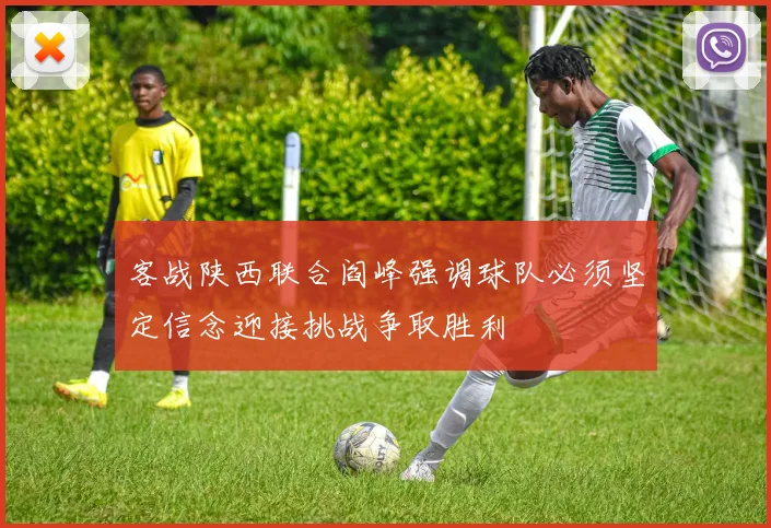 客战陕西联合阎峰强调球队必须坚定信念迎接挑战争取胜利