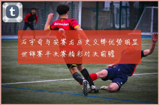 石宇奇与安赛龙历史交锋优势明显世锦赛半决赛精彩对决前瞻