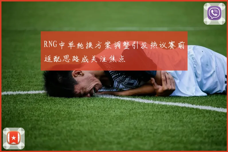 RNG中单轮换方案调整引发热议赛前适配思路成关注焦点