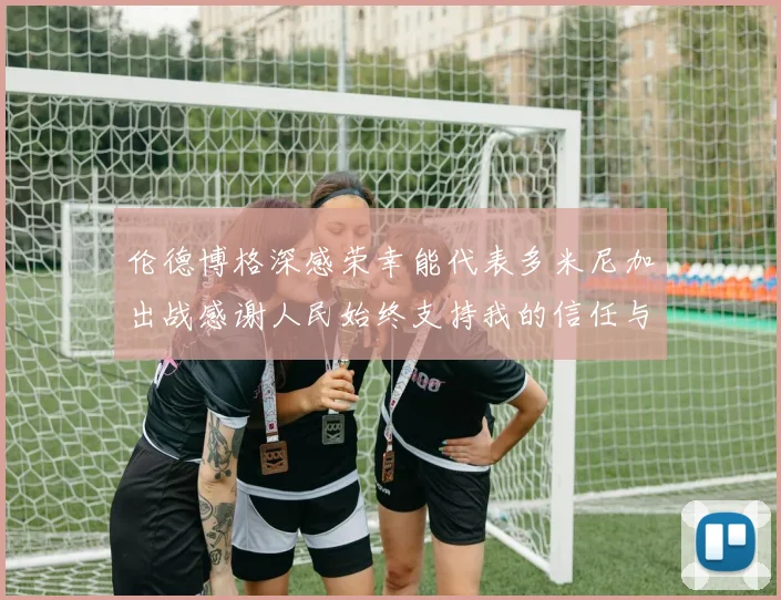 伦德博格深感荣幸能代表多米尼加出战感谢人民始终支持我的信任与鼓励