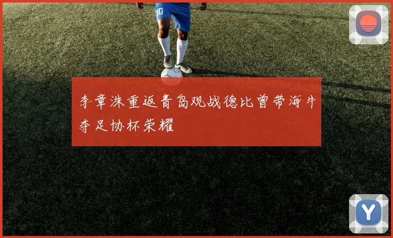 李章洙重返青岛观战德比曾带海牛夺足协杯荣耀