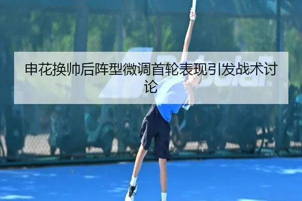 申花换帅后阵型微调首轮表现引发战术讨论